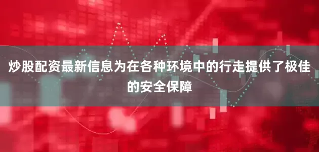 炒股配资最新信息为在各种环境中的行走提供了极佳的安全保障
