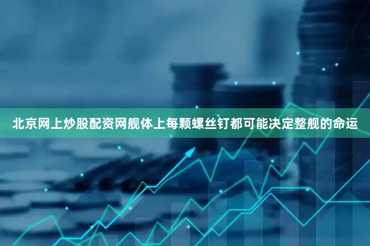 北京网上炒股配资网舰体上每颗螺丝钉都可能决定整舰的命运