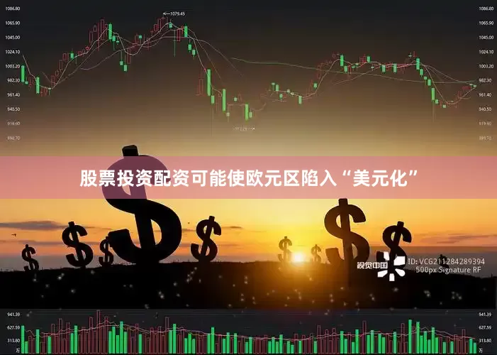 股票投资配资可能使欧元区陷入“美元化”