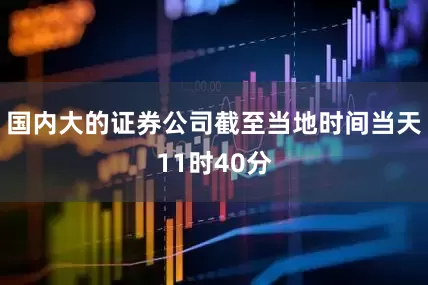 国内大的证券公司截至当地时间当天11时40分