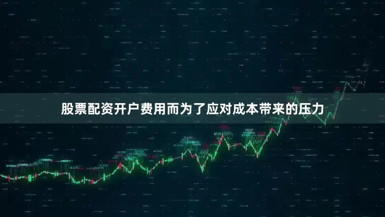 股票配资开户费用而为了应对成本带来的压力
