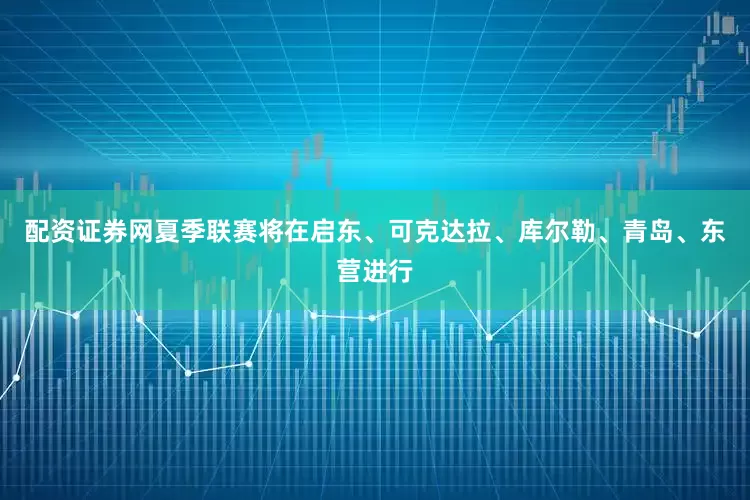 配资证券网夏季联赛将在启东、可克达拉、库尔勒、青岛、东营进行