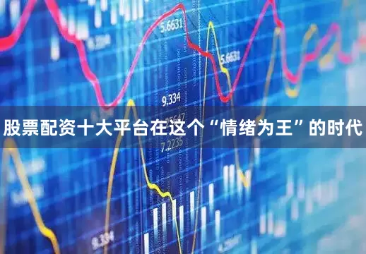 股票配资十大平台在这个“情绪为王”的时代