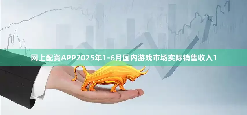 网上配资APP2025年1-6月国内游戏市场实际销售收入1