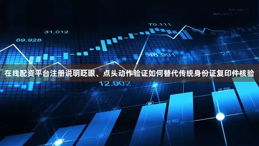 在线配资平台注册说明眨眼、点头动作验证如何替代传统身份证复印件核验