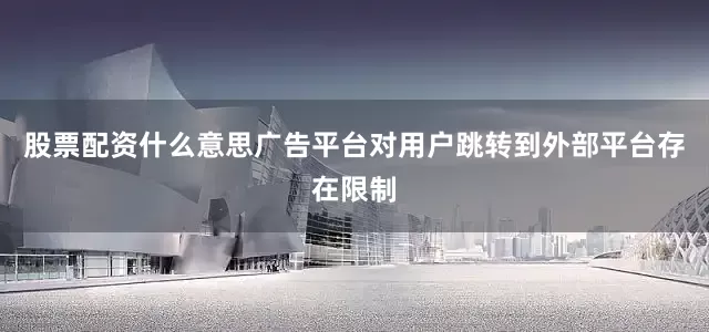 股票配资什么意思广告平台对用户跳转到外部平台存在限制
