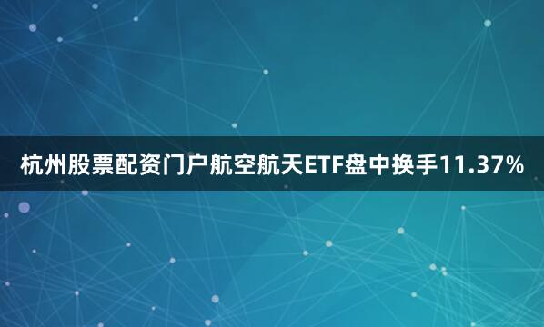 杭州股票配资门户航空航天ETF盘中换手11.37%