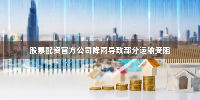股票配资官方公司降雨导致部分运输受阻