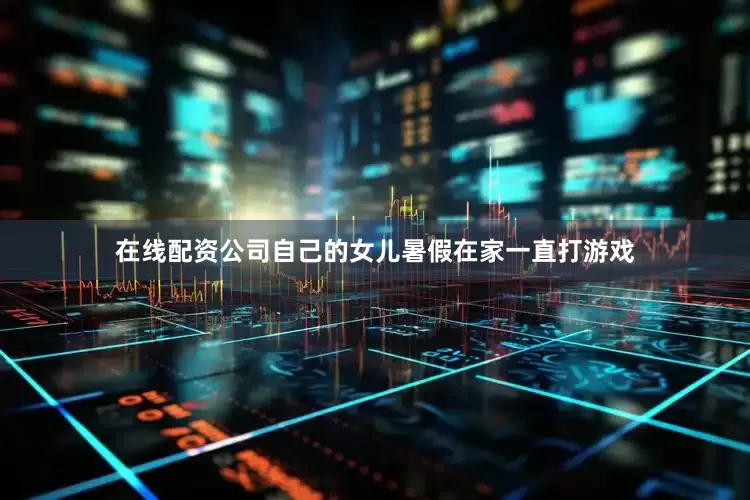 在线配资公司自己的女儿暑假在家一直打游戏