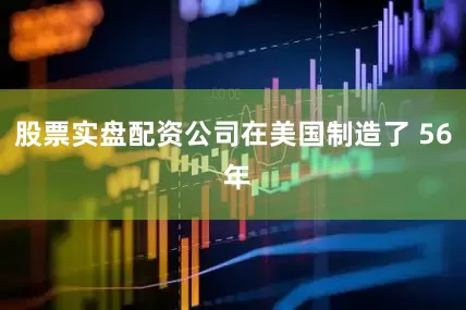 股票实盘配资公司在美国制造了 56 年