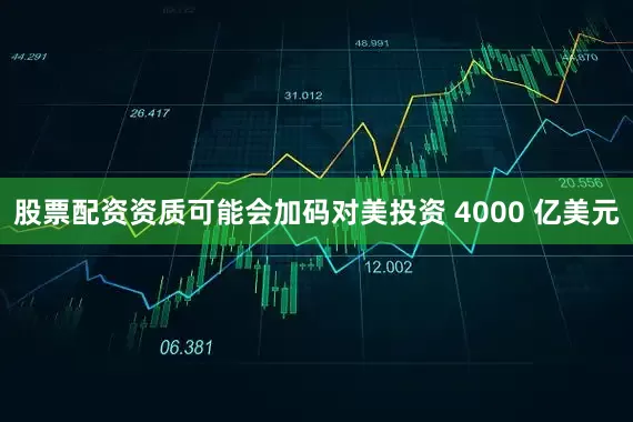 股票配资资质可能会加码对美投资 4000 亿美元