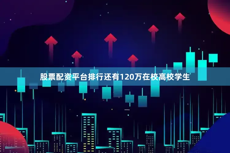 股票配资平台排行还有120万在校高校学生