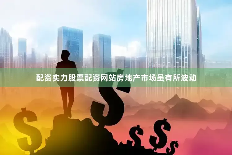 配资实力股票配资网站房地产市场虽有所波动