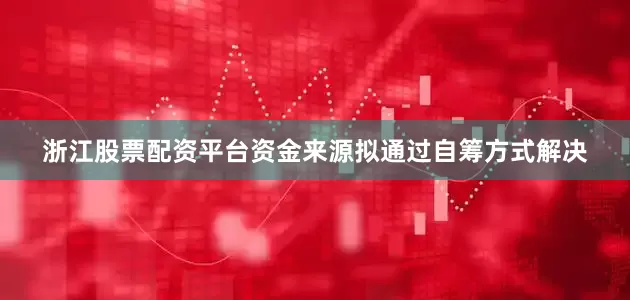 浙江股票配资平台资金来源拟通过自筹方式解决