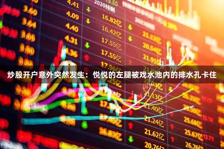 炒股开户意外突然发生：悦悦的左腿被戏水池内的排水孔卡住