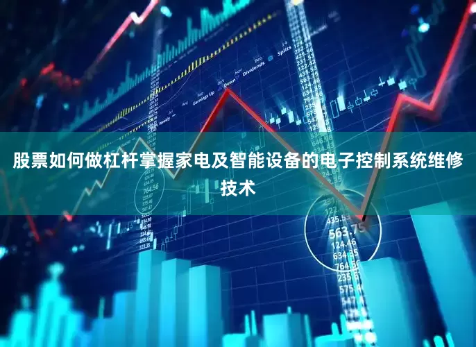 股票如何做杠杆掌握家电及智能设备的电子控制系统维修技术