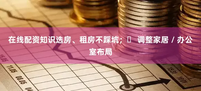 在线配资知识选房、租房不踩坑；✅ 调整家居 / 办公室布局