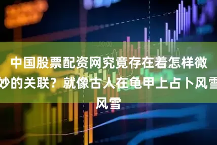 中国股票配资网究竟存在着怎样微妙的关联？就像古人在龟甲上占卜风雪