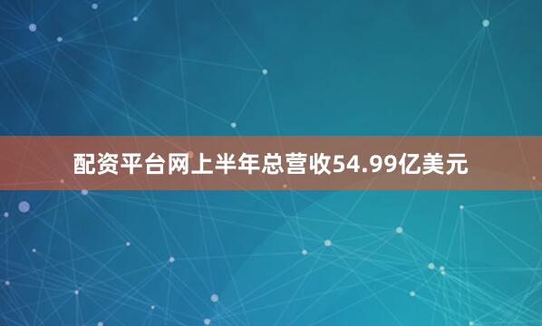 配资平台网上半年总营收54.99亿美元