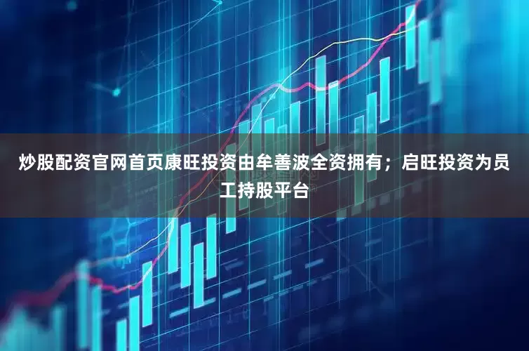 炒股配资官网首页康旺投资由牟善波全资拥有；启旺投资为员工持股平台