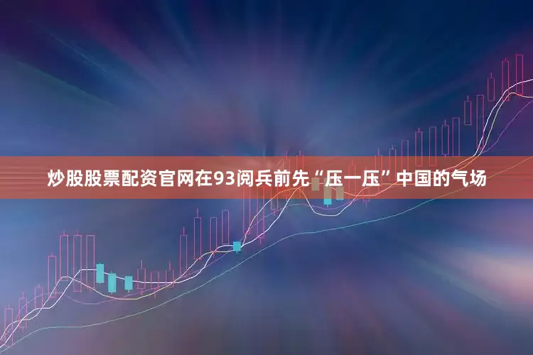 炒股股票配资官网在93阅兵前先“压一压”中国的气场