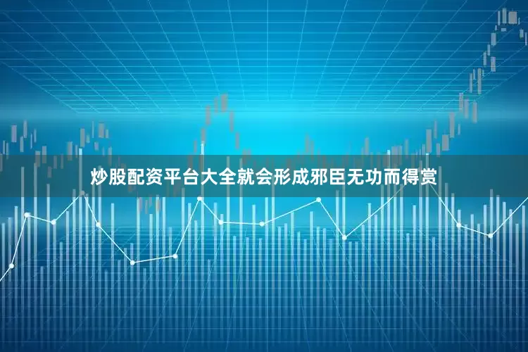 炒股配资平台大全就会形成邪臣无功而得赏