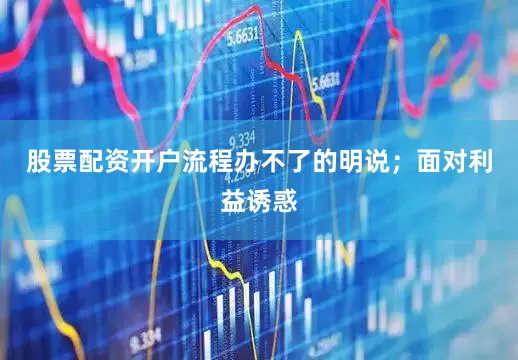 股票配资开户流程办不了的明说；面对利益诱惑