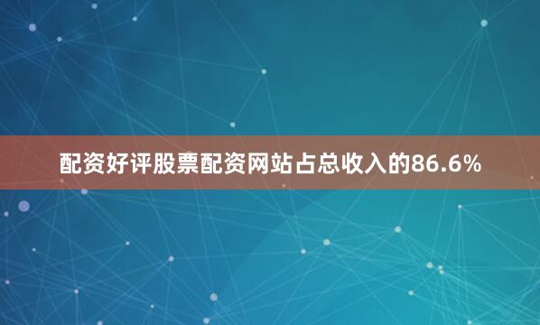 配资好评股票配资网站占总收入的86.6%