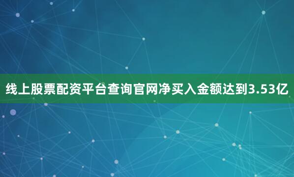 线上股票配资平台查询官网净买入金额达到3.53亿