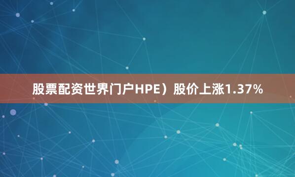 股票配资世界门户HPE）股价上涨1.37%
