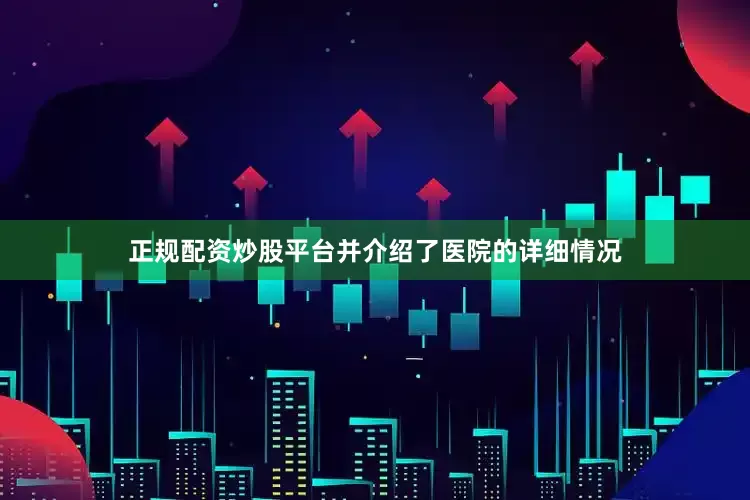 正规配资炒股平台并介绍了医院的详细情况
