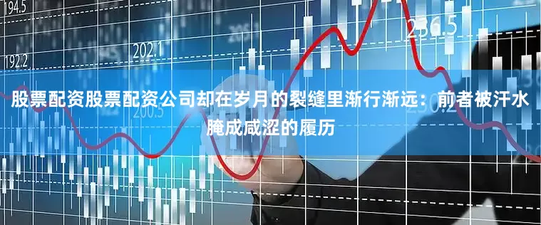 股票配资股票配资公司却在岁月的裂缝里渐行渐远：前者被汗水腌成咸涩的履历