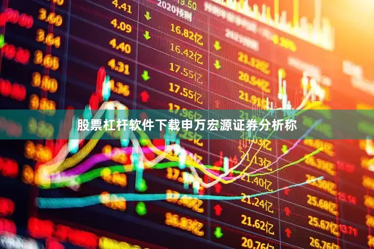 股票杠杆软件下载　　申万宏源证券分析称