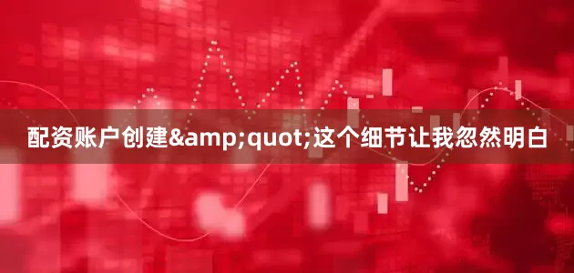 配资账户创建&quot;这个细节让我忽然明白