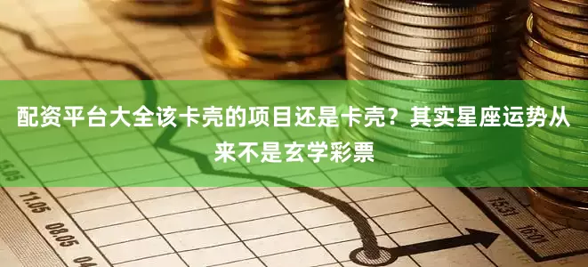 配资平台大全该卡壳的项目还是卡壳？其实星座运势从来不是玄学彩票