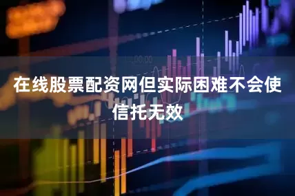 在线股票配资网但实际困难不会使信托无效