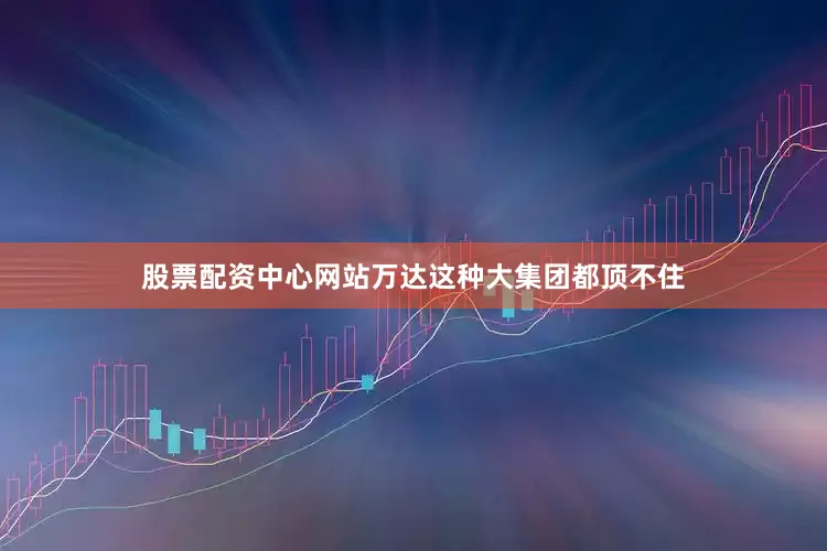 股票配资中心网站万达这种大集团都顶不住