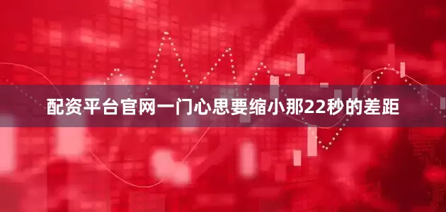 配资平台官网一门心思要缩小那22秒的差距