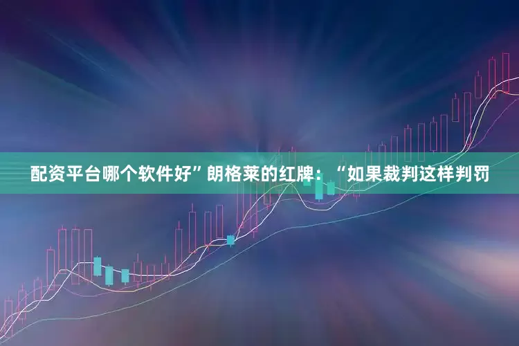 配资平台哪个软件好”朗格莱的红牌：“如果裁判这样判罚