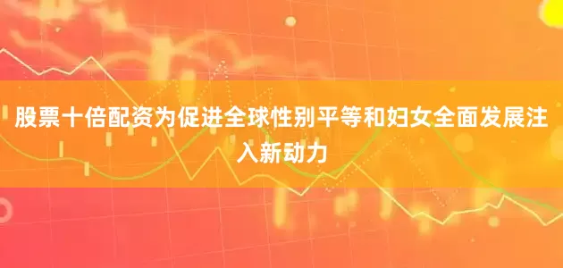 股票十倍配资为促进全球性别平等和妇女全面发展注入新动力