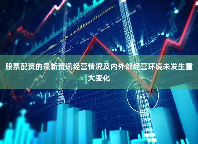 股票配资的最新资讯经营情况及内外部经营环境未发生重大变化