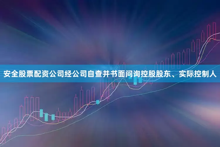 安全股票配资公司经公司自查并书面问询控股股东、实际控制人
