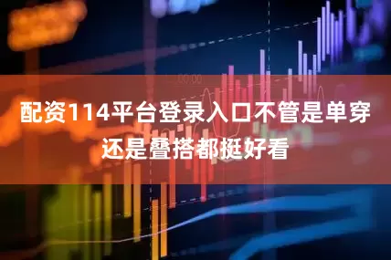 配资114平台登录入口不管是单穿还是叠搭都挺好看