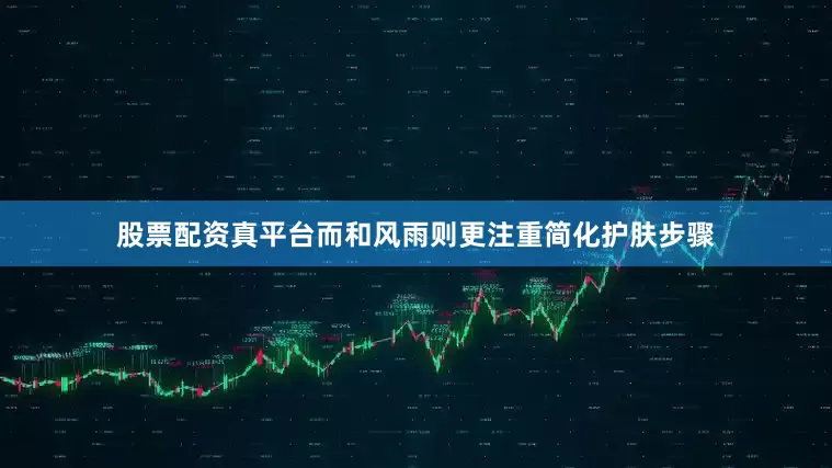 股票配资真平台而和风雨则更注重简化护肤步骤