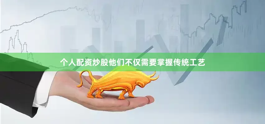 个人配资炒股他们不仅需要掌握传统工艺