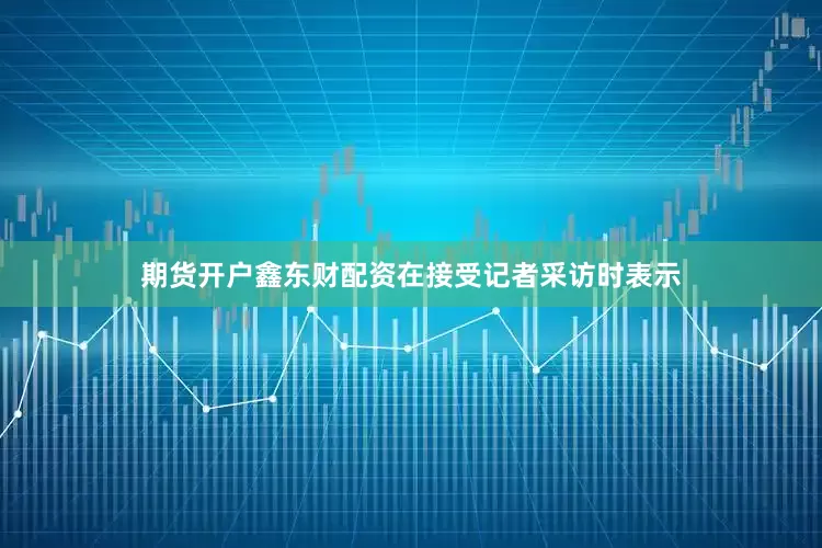 期货开户鑫东财配资在接受记者采访时表示
