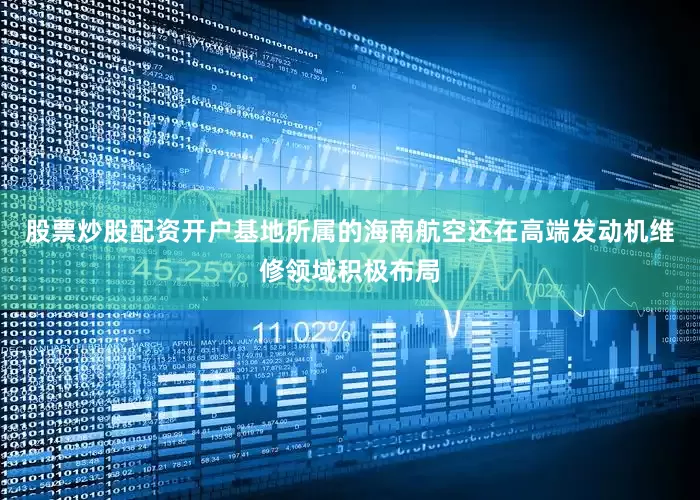 股票炒股配资开户基地所属的海南航空还在高端发动机维修领域积极布局