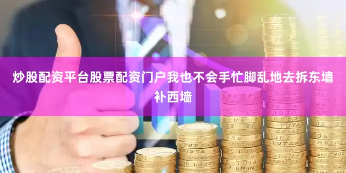 炒股配资平台股票配资门户我也不会手忙脚乱地去拆东墙补西墙