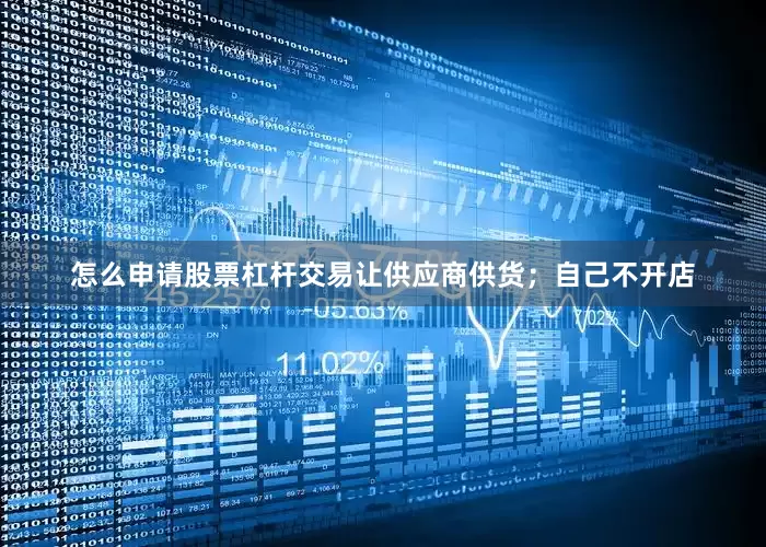 怎么申请股票杠杆交易让供应商供货；自己不开店