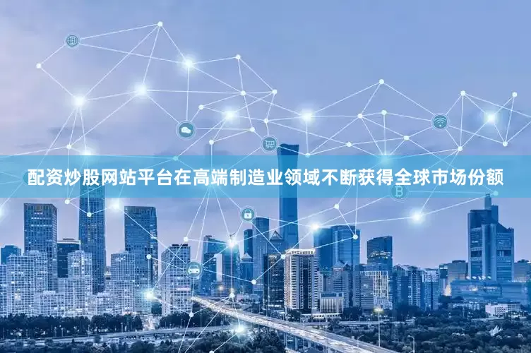 配资炒股网站平台在高端制造业领域不断获得全球市场份额